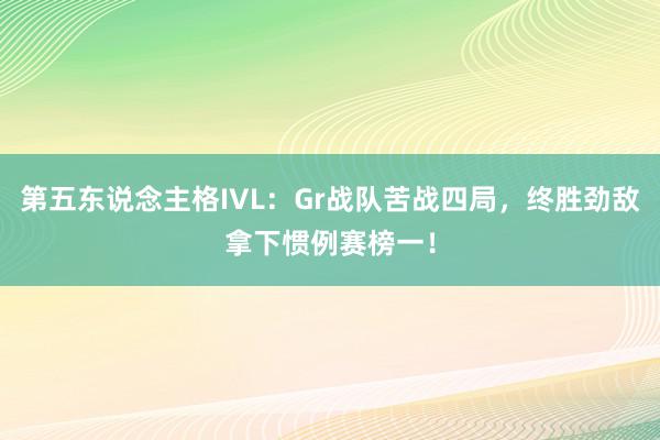 第五东说念主格IVL：Gr战队苦战四局，终胜劲敌拿下惯例赛榜一！
