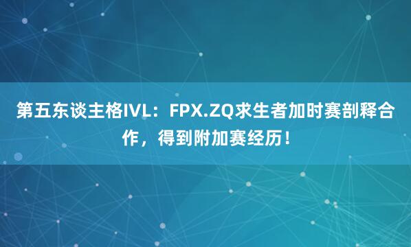 第五东谈主格IVL:FPX.ZQ求生者加时赛剖释合作,得到附加赛经历!