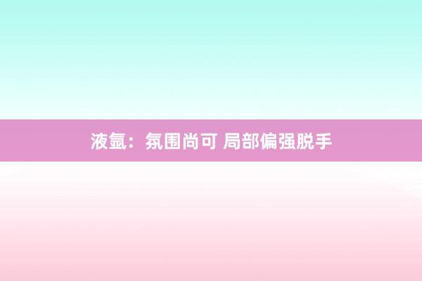 液氩：氛围尚可 局部偏强脱手